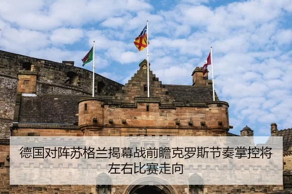 德国对阵苏格兰揭幕战前瞻克罗斯节奏掌控将左右比赛走向