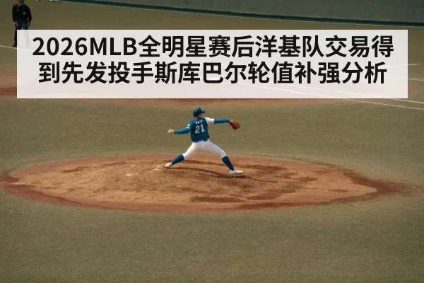 2026MLB全明星赛后洋基队交易得到先发投手斯库巴尔轮值补强分析 - huangguanyule