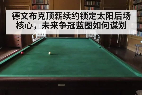 德文布克顶薪续约锁定太阳后场核心，未来争冠蓝图如何谋划 - huangguanyule