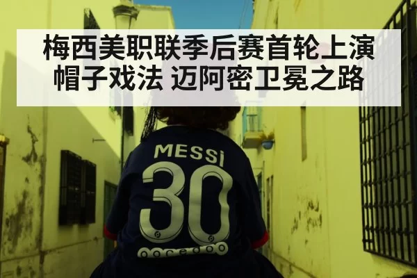 梅西美职联季后赛首轮上演帽子戏法 迈阿密卫冕之路 - huangguanyule