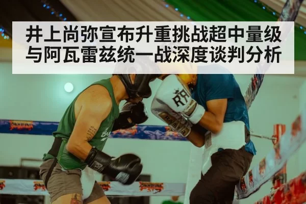 井上尚弥宣布升重挑战超中量级 与阿瓦雷兹统一战深度谈判分析 - huangguanyule