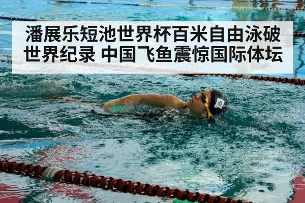 潘展乐短池世界杯百米自由泳破世界纪录 中国飞鱼震惊国际体坛 - huangguanyule