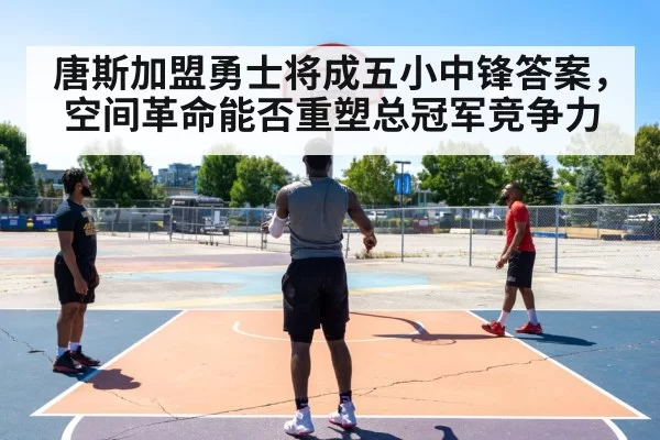 唐斯加盟勇士将成五小中锋答案，空间革命能否重塑总冠军竞争力 - huangguanyule