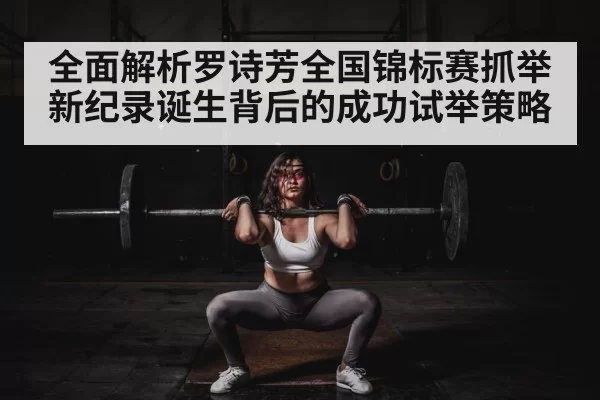 全面解析罗诗芳全国锦标赛抓举新纪录诞生背后的成功试举策略 - huangguanyule