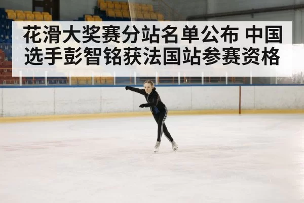 花滑大奖赛分站名单公布 中国选手彭智铭获法国站参赛资格 - huangguanyule