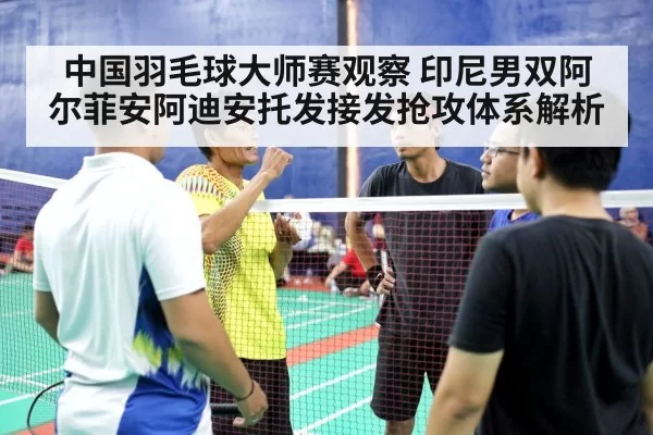 中国羽毛球大师赛观察 印尼男双阿尔菲安阿迪安托发接发抢攻体系解析