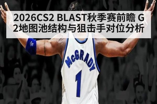 2026CS2 BLAST秋季赛前瞻 G2地图池结构与狙击手对位分析