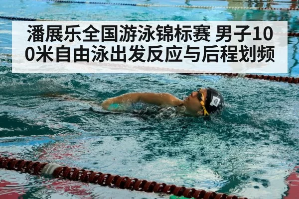 潘展乐全国游泳锦标赛 男子100米自由泳出发反应与后程划频