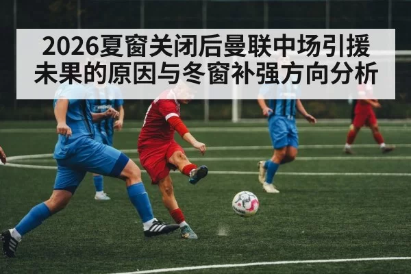 2026夏窗关闭后曼联中场引援未果的原因与冬窗补强方向分析