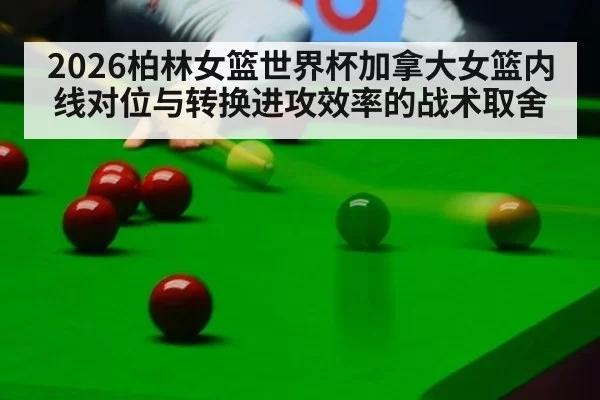 2026柏林女篮世界杯加拿大女篮内线对位与转换进攻效率的战术取舍 - huangguanyule